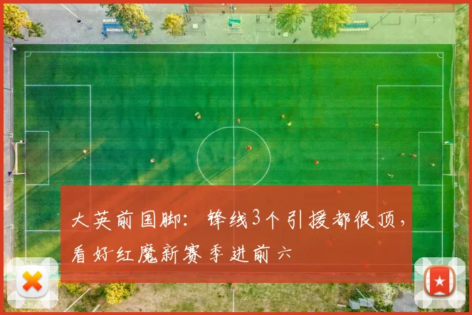 大英前国脚：锋线3个引援都很顶，看好红魔新赛季进前六